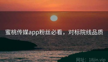 蜜桃传媒app粉丝必看，对标院线品质