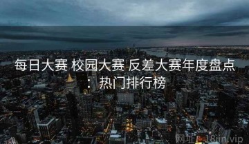 每日大赛 校园大赛 反差大赛年度盘点：热门排行榜