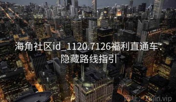 海角社区id_1120.7126福利直通车：隐藏路线指引