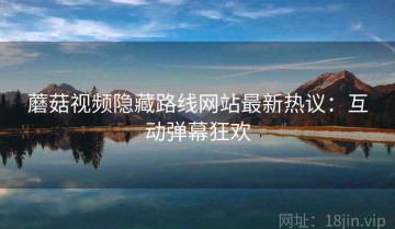 蘑菇视频隐藏路线网站最新热议：互动弹幕狂欢