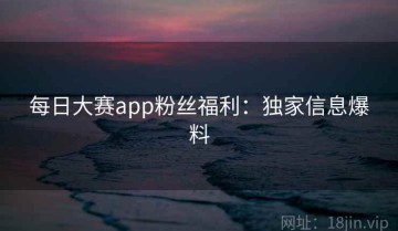 每日大赛app粉丝福利：独家信息爆料