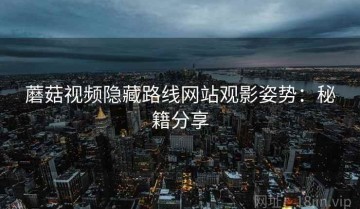 蘑菇视频隐藏路线网站观影姿势：秘籍分享