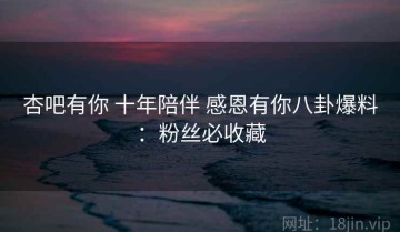 杏吧有你 十年陪伴 感恩有你八卦爆料：粉丝必收藏