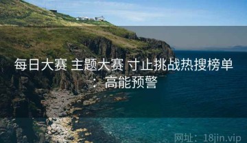 每日大赛 主题大赛 寸止挑战热搜榜单：高能预警