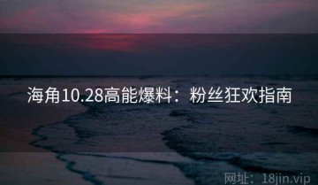 海角10.28高能爆料：粉丝狂欢指南