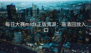 每日大赛mrds正版资源：高清回放入口