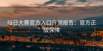 每日大赛官方入口评测报告：官方正版保障