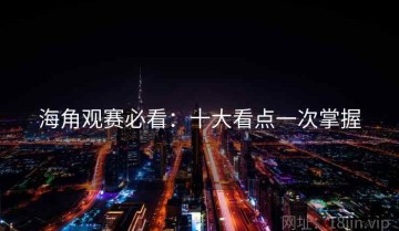 海角观赛必看：十大看点一次掌握