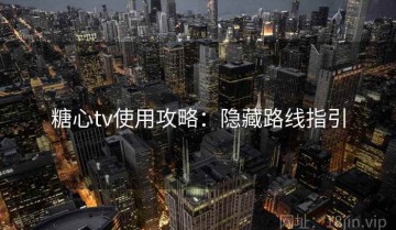 糖心tv使用攻略：隐藏路线指引