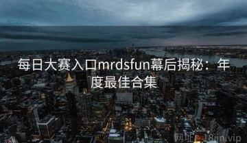 每日大赛入口mrdsfun幕后揭秘：年度最佳合集