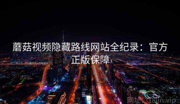 蘑菇视频隐藏路线网站全纪录：官方正版保障
