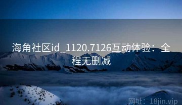 海角社区id_1120.7126互动体验：全程无删减