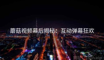 蘑菇视频幕后揭秘：互动弹幕狂欢