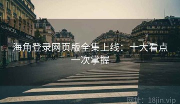 海角登录网页版全集上线：十大看点一次掌握