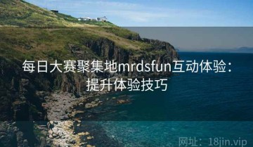 每日大赛聚集地mrdsfun互动体验：提升体验技巧
