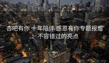 杏吧有你 十年陪伴 感恩有你专题报道：不容错过的亮点