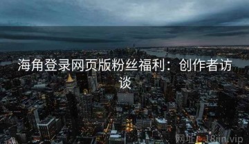 海角登录网页版粉丝福利：创作者访谈