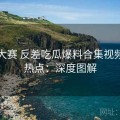 每日大赛 反差吃瓜爆料合集视频社区热点：深度图解