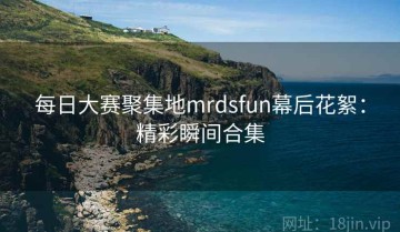 每日大赛聚集地mrdsfun幕后花絮：精彩瞬间合集