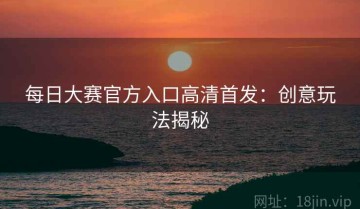 每日大赛官方入口高清首发：创意玩法揭秘