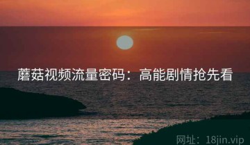 蘑菇视频流量密码：高能剧情抢先看