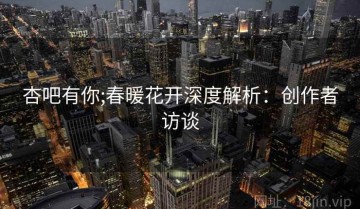 杏吧有你;春暖花开深度解析：创作者访谈