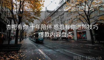 杏吧有你 十年陪伴 感恩有你进阶技巧：爆款内容盘点