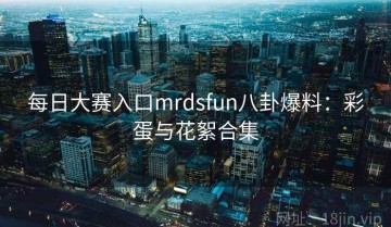 每日大赛入口mrdsfun八卦爆料：彩蛋与花絮合集