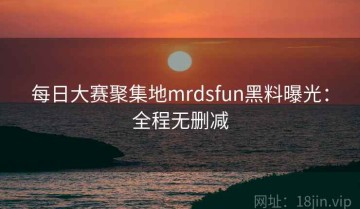 每日大赛聚集地mrdsfun黑料曝光：全程无删减