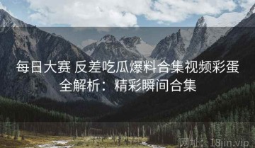 每日大赛 反差吃瓜爆料合集视频彩蛋全解析：精彩瞬间合集