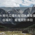 每日大赛吃瓜爆料每日大赛聚集地粉丝福利：最佳观影体验