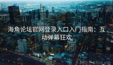 海角论坛官网登录入口入门指南：互动弹幕狂欢