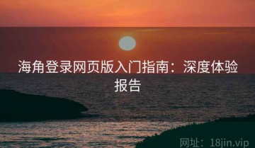 海角登录网页版入门指南：深度体验报告