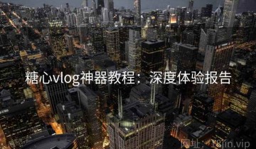 糖心vlog神器教程：深度体验报告