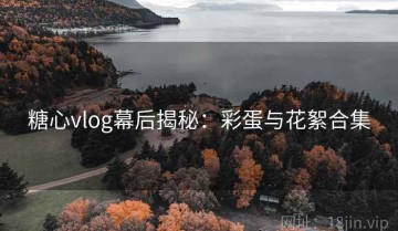 糖心vlog幕后揭秘：彩蛋与花絮合集