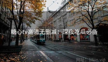 糖心tv高清无删减：深夜吃瓜必备