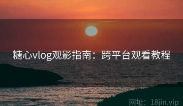 糖心vlog观影指南：跨平台观看教程