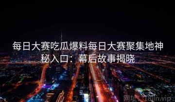 每日大赛吃瓜爆料每日大赛聚集地神秘入口：幕后故事揭晓