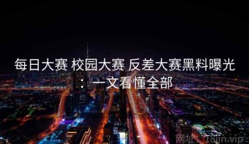 每日大赛 校园大赛 反差大赛黑料曝光：一文看懂全部