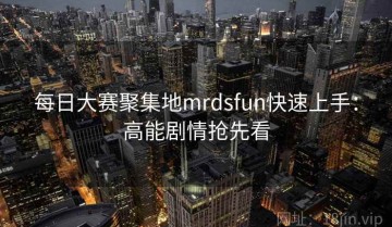 每日大赛聚集地mrdsfun快速上手：高能剧情抢先看