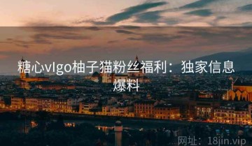 糖心vIgo柚子猫粉丝福利：独家信息爆料