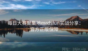 每日大赛聚集地mrdsfun实战分享：官方正版保障