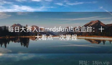 每日大赛入口mrdsfun热点追踪：十大看点一次掌握