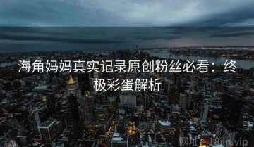 海角妈妈真实记录原创粉丝必看：终极彩蛋解析