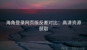 海角登录网页版反差对比：高清资源获取