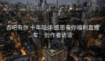 杏吧有你 十年陪伴 感恩有你福利直通车：创作者访谈