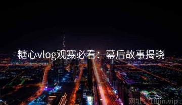 糖心vlog观赛必看：幕后故事揭晓
