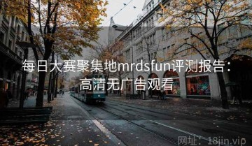 每日大赛聚集地mrdsfun评测报告：高清无广告观看