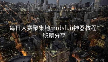 每日大赛聚集地mrdsfun神器教程：秘籍分享