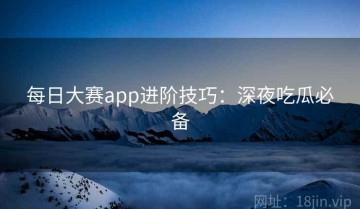 每日大赛app进阶技巧：深夜吃瓜必备